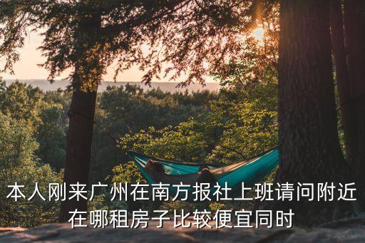 本人剛來廣州在南方報社上班請問附近在哪租房子比較便宜同時