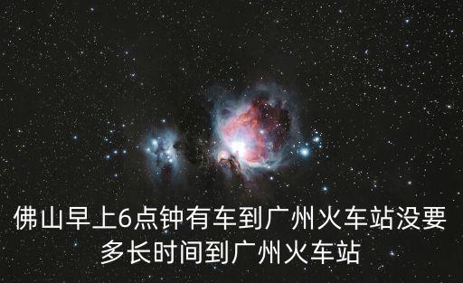 佛山早上6點鐘有車到廣州火車站沒要多長時間到廣州火車站