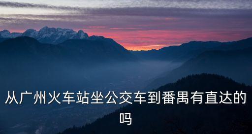 從廣州火車站坐公交車到番禺有直達的嗎