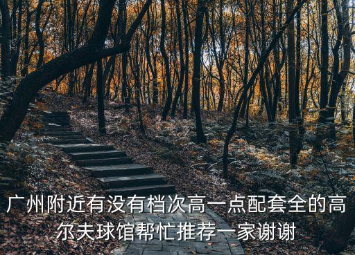 廣州附近有沒有檔次高一點(diǎn)配套全的高爾夫球館幫忙推薦一家謝謝