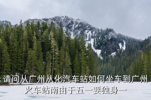 請問從廣州從化汽車站如何坐車到廣州火車站南由于五一要獨身一