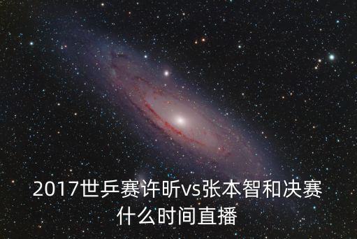 2017世乒賽許昕vs張本智和決賽什么時間直播