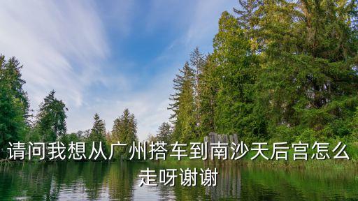 搭車到廣州南可以到南沙天后宮，請(qǐng)問我想從廣州搭車到南沙天后宮怎么走呀謝謝