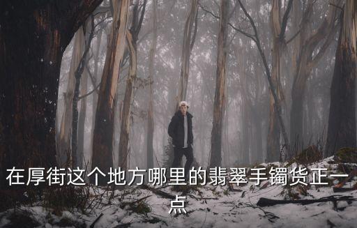 在厚街這個(gè)地方哪里的翡翠手鐲貨正一點(diǎn)