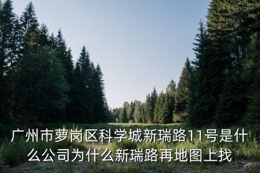 廣州市蘿崗區(qū)科學(xué)城新瑞路11號(hào)是什么公司為什么新瑞路再地圖上找