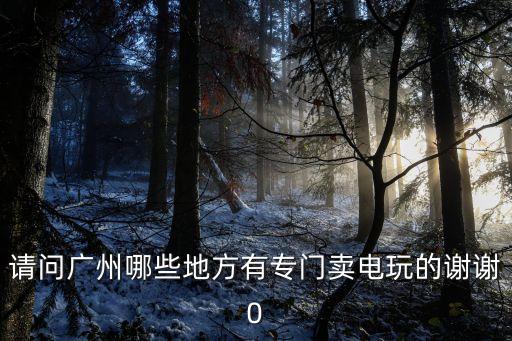 請問廣州哪些地方有專門賣電玩的謝謝0