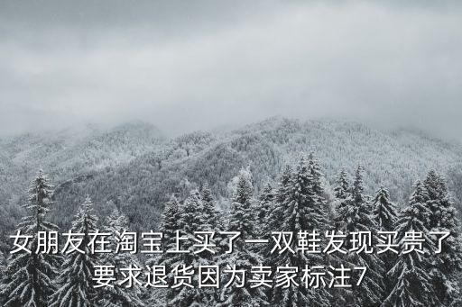 女朋友在淘寶上買了一雙鞋發現買貴了要求退貨因為賣家標注7