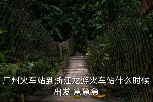 廣州火車站到浙江龍游火車站什么時候出發 急急急