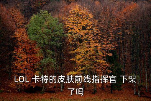 前線指揮官，LOL 卡特的皮膚前線指揮官 下架了嗎