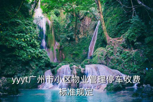 yyyt廣州市小區(qū)物業(yè)管理停車收費(fèi)標(biāo)準(zhǔn)規(guī)定