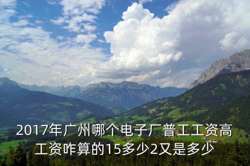 2017年廣州哪個電子廠普工工資高工資咋算的15多少2又是多少