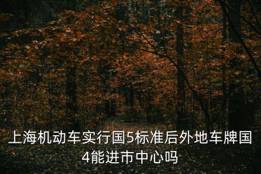 上海機(jī)動(dòng)車實(shí)行國(guó)5標(biāo)準(zhǔn)后外地車牌國(guó)4能進(jìn)市中心嗎