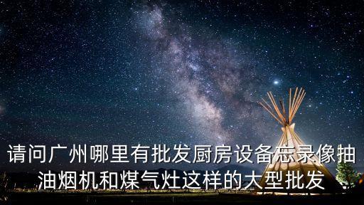 請問廣州哪里有批發(fā)廚房設(shè)備忘錄像抽油煙機和煤氣灶這樣的大型批發(fā)