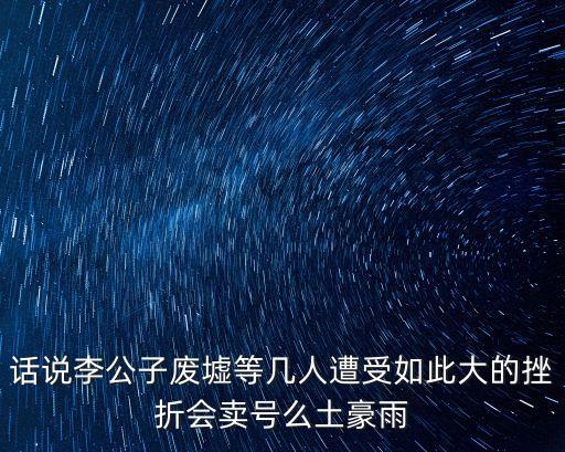 話說李公子廢墟等幾人遭受如此大的挫折會賣號么土豪雨