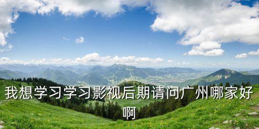 廣州影視后期的培訓班，我想學習學習影視后期請問廣州哪家好啊