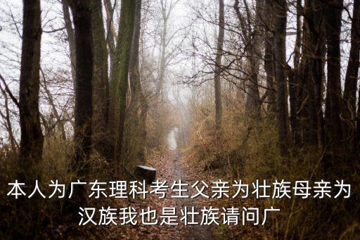 本人為廣東理科考生父親為壯族母親為漢族我也是壯族請問廣