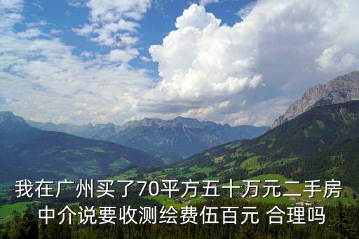 我在廣州買了70平方五十萬元二手房 中介說要收測繪費伍百元 合理嗎