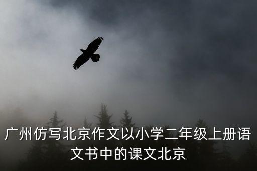 廣州仿寫北京作文以小學二年級上冊語文書中的課文北京
