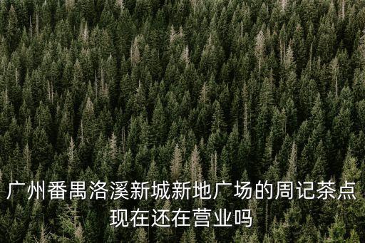 廣州番禺新水坑周記茗點居，廣州番禺洛溪新城新地廣場的周記茶點現在還在營業嗎
