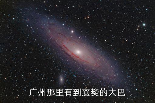 從廣州到襄陽大巴到哪坐，廣州那里有到襄樊的大巴