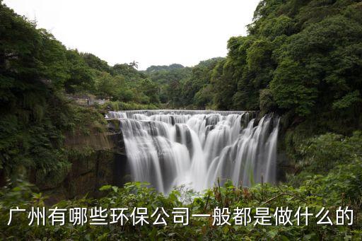 廣州廣晟環(huán)保，廣州有哪些環(huán)保公司一般都是做什么的