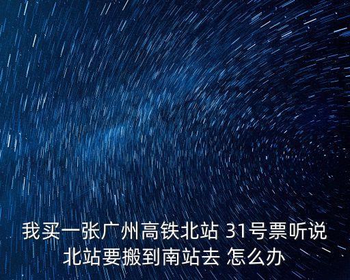 廣州北高鐵站搬遷了嗎，我買(mǎi)一張廣州高鐵北站 31號(hào)票聽(tīng)說(shuō)北站要搬到南站去 怎么辦
