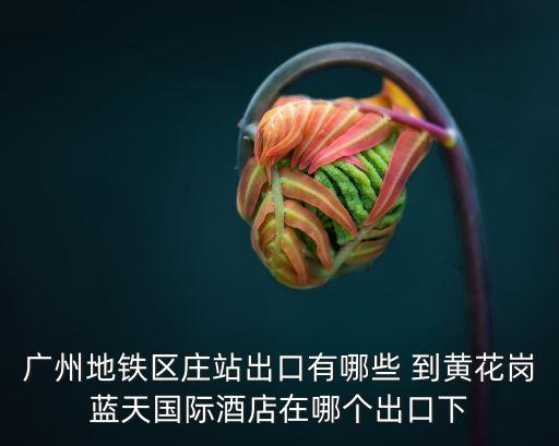 廣州地鐵區莊站出口有哪些 到黃花崗藍天國際酒店在哪個出口下
