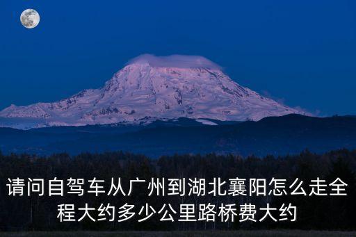請問自駕車從廣州到湖北襄陽怎么走全程大約多少公里路橋費大約