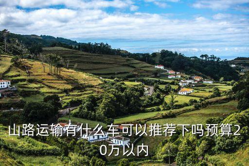 廣州馬隊山路運輸，山路運輸有什么車可以推薦下嗎預算20萬以內
