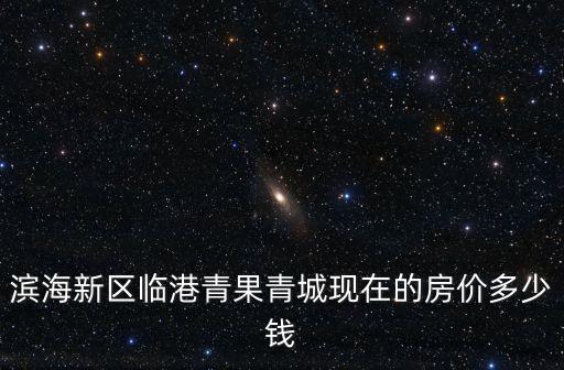 上海市臨港新片區(qū)樓價，濱海新區(qū)臨港青果青城現(xiàn)在的房價多少錢