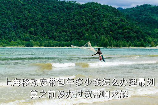 上海移動寬帶包年多少錢怎么辦理最劃算之前沒辦過寬帶啊求解