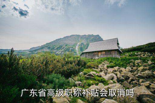 廣東省高級職稱補貼會取消嗎
