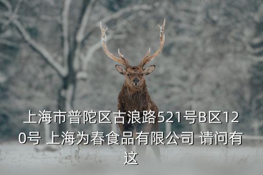 上海市普陀區古浪路521號B區120號 上海為春食品有限公司 請問有這