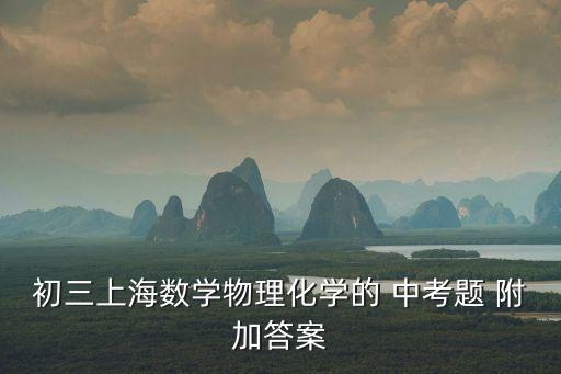 上海市2017物理中考試卷，初三上海數學物理化學的 中考題 附加答案