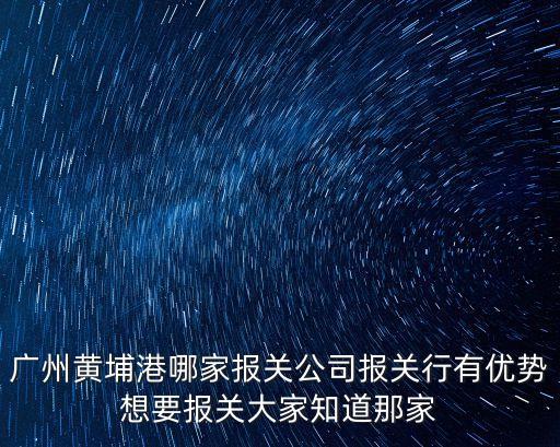 廣州黃埔港哪家報關公司報關行有優勢想要報關大家知道那家