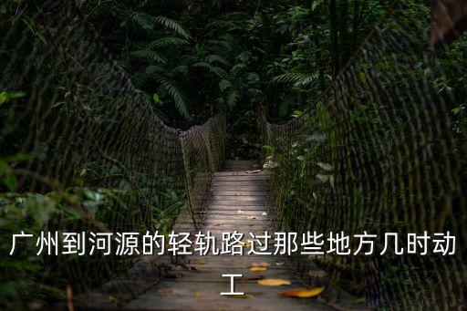 廣州北部連接河源，廣州到河源的輕軌路過那些地方幾時動工