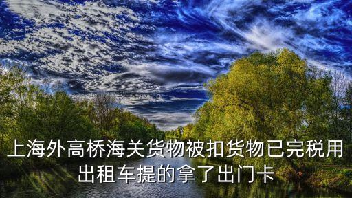 上海外高橋海關貨物被扣貨物已完稅用出租車提的拿了出門卡
