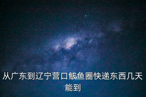 從廣東到遼寧營口鲅魚圈快遞東西幾天能到