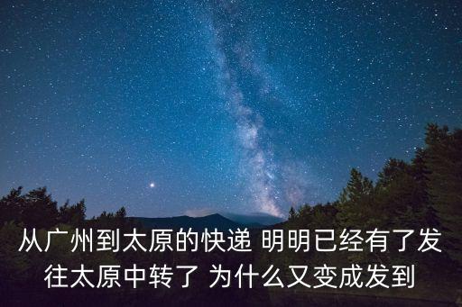 從廣州到太原的快遞 明明已經(jīng)有了發(fā)往太原中轉(zhuǎn)了 為什么又變成發(fā)到