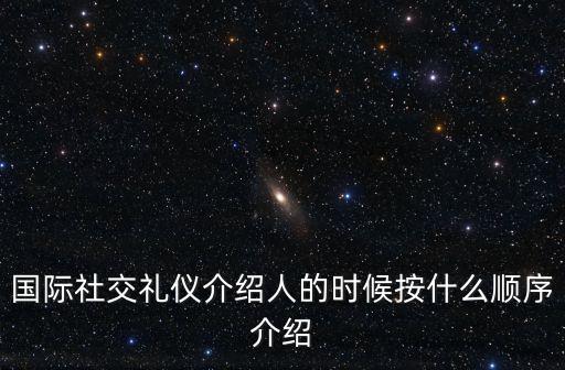 介紹他人的順序，國際社交禮儀介紹人的時候按什么順序介紹
