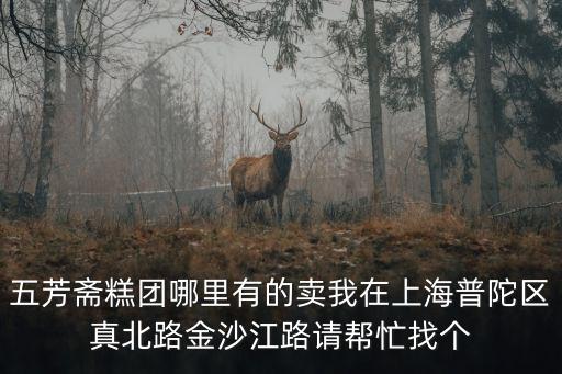 五芳齋糕團(tuán)哪里有的賣我在上海普陀區(qū)真北路金沙江路請幫忙找個