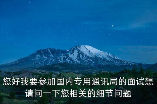 上海市通信管理局面試，您好我要參加國內(nèi)專用通訊局的面試想請問一下您相關的細節(jié)問題