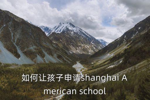 如何讓孩子申請shanghai American school
