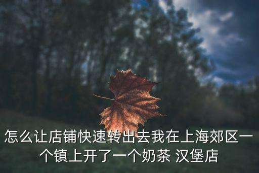 上海市區奶茶轉讓，怎么讓店鋪快速轉出去我在上海郊區一個鎮上開了一個奶茶 漢堡店