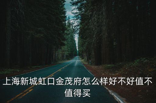 上海新城虹口金茂府怎么樣好不好值不值得買