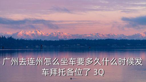 廣州去連州怎么坐車要多久什么時候發車拜托各位了 3Q