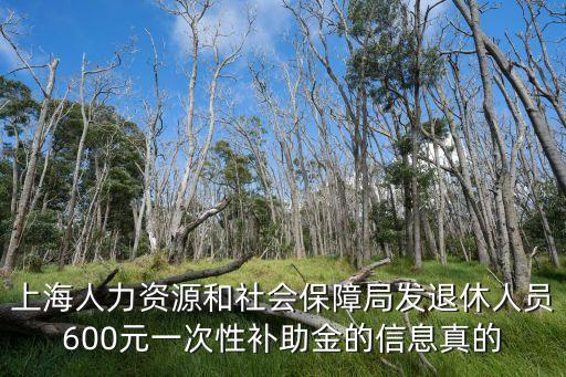 上海人力資源和社會保障局發退休人員600元一次性補助金的信息真的