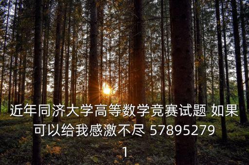 近年同濟(jì)大學(xué)高等數(shù)學(xué)競(jìng)賽試題 如果可以給我感激不盡 578952791