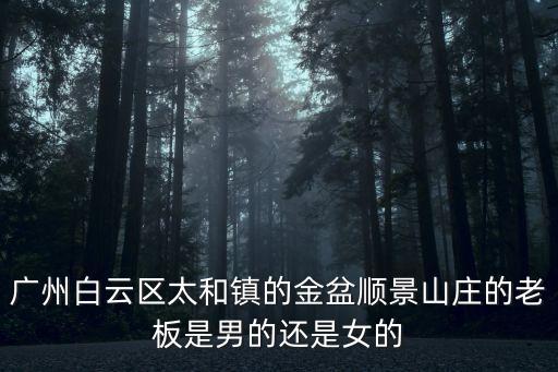 廣州白云區太和鎮的金盆順景山莊的老板是男的還是女的