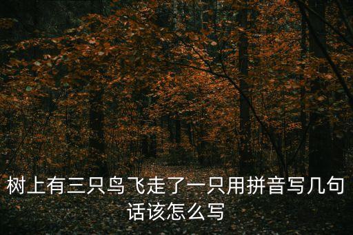 樹上有三只鳥飛走了一只用拼音寫幾句話該怎么寫